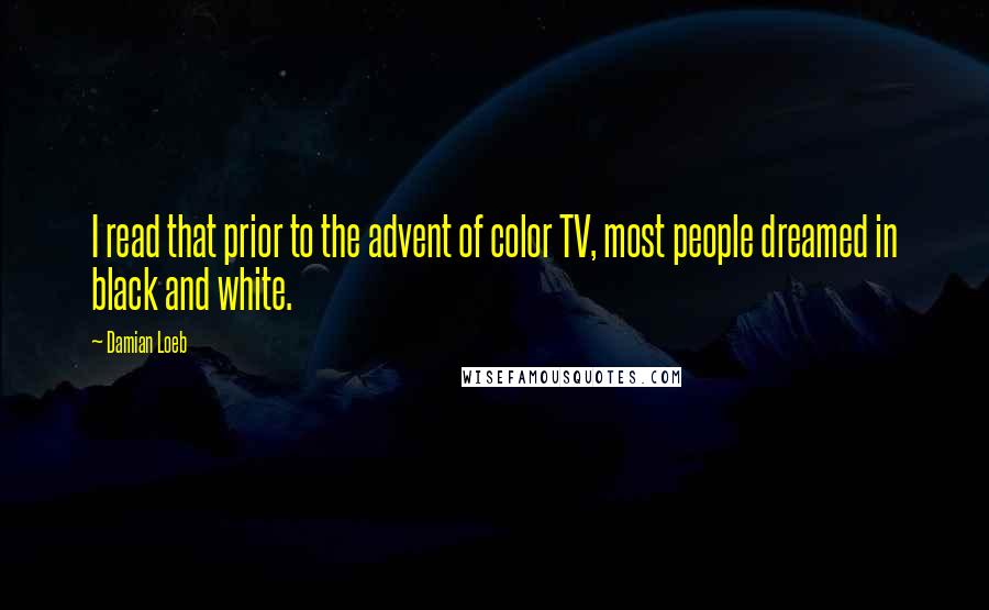 Damian Loeb Quotes: I read that prior to the advent of color TV, most people dreamed in black and white.