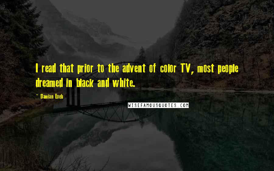 Damian Loeb Quotes: I read that prior to the advent of color TV, most people dreamed in black and white.