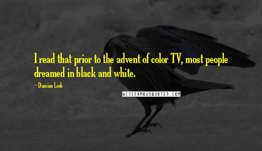 Damian Loeb Quotes: I read that prior to the advent of color TV, most people dreamed in black and white.