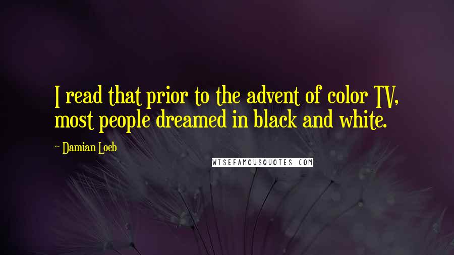 Damian Loeb Quotes: I read that prior to the advent of color TV, most people dreamed in black and white.