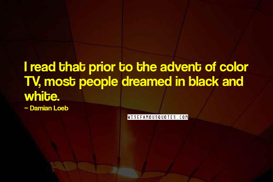 Damian Loeb Quotes: I read that prior to the advent of color TV, most people dreamed in black and white.