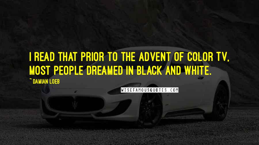 Damian Loeb Quotes: I read that prior to the advent of color TV, most people dreamed in black and white.