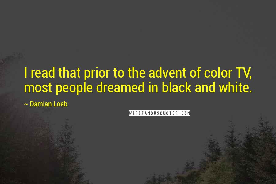 Damian Loeb Quotes: I read that prior to the advent of color TV, most people dreamed in black and white.