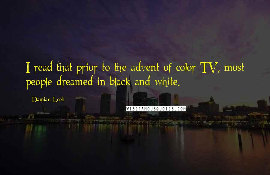 Damian Loeb Quotes: I read that prior to the advent of color TV, most people dreamed in black and white.