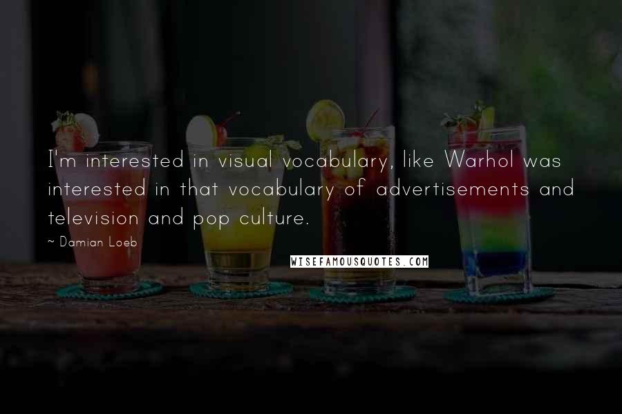 Damian Loeb Quotes: I'm interested in visual vocabulary, like Warhol was interested in that vocabulary of advertisements and television and pop culture.