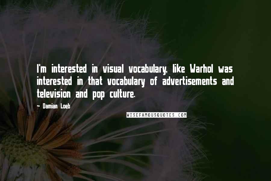 Damian Loeb Quotes: I'm interested in visual vocabulary, like Warhol was interested in that vocabulary of advertisements and television and pop culture.