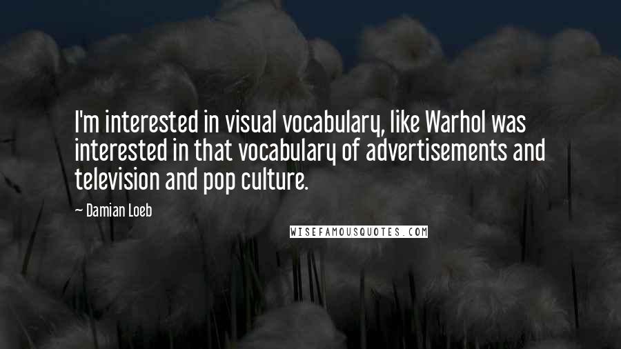 Damian Loeb Quotes: I'm interested in visual vocabulary, like Warhol was interested in that vocabulary of advertisements and television and pop culture.