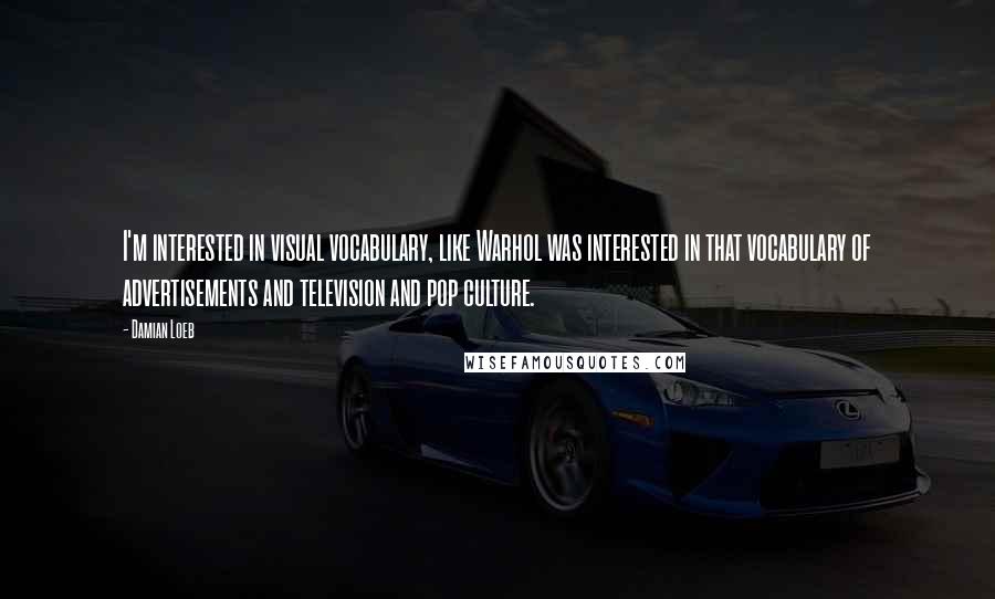 Damian Loeb Quotes: I'm interested in visual vocabulary, like Warhol was interested in that vocabulary of advertisements and television and pop culture.