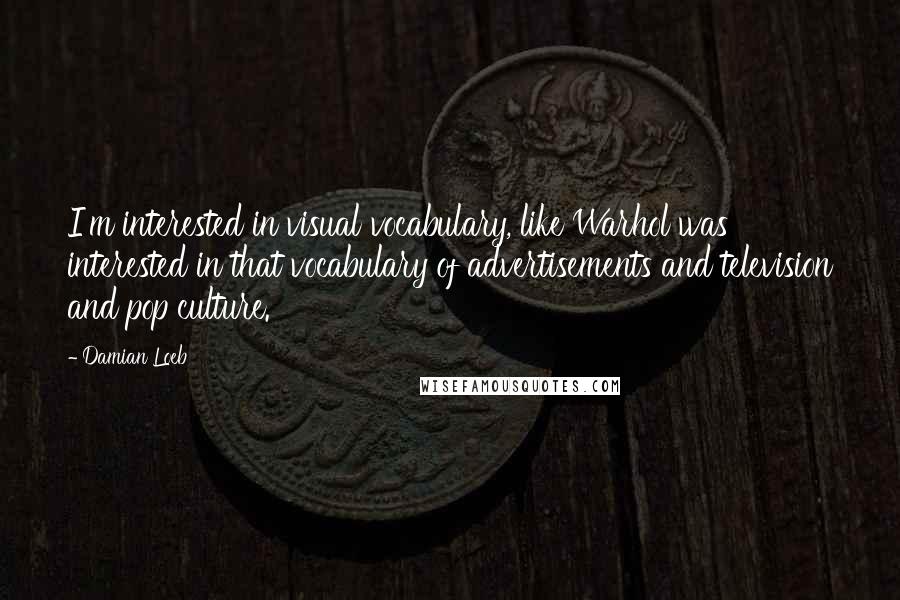 Damian Loeb Quotes: I'm interested in visual vocabulary, like Warhol was interested in that vocabulary of advertisements and television and pop culture.