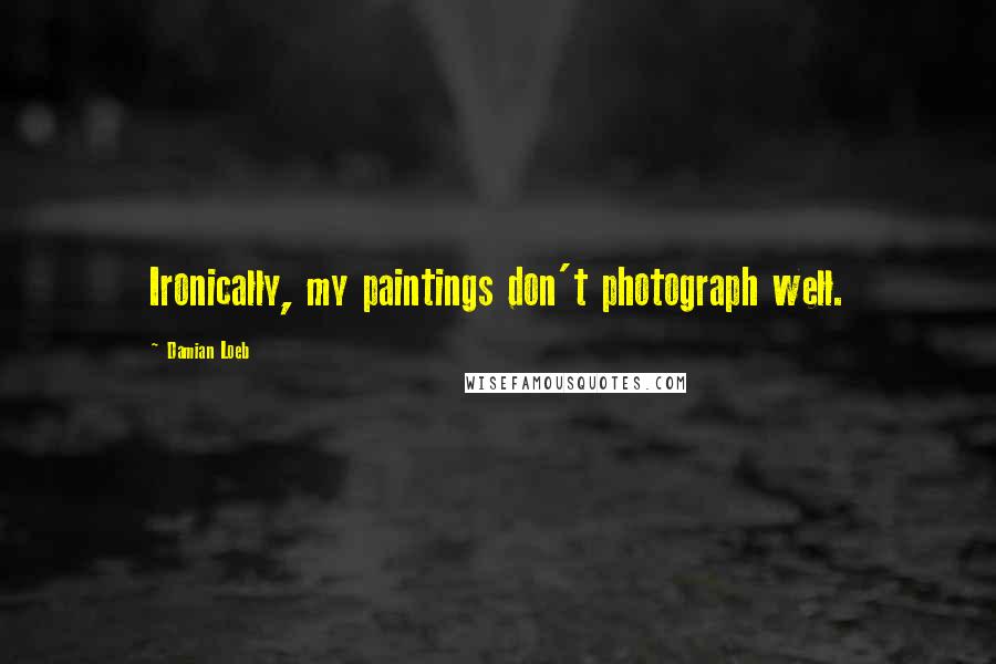 Damian Loeb Quotes: Ironically, my paintings don't photograph well.