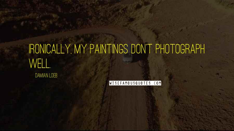 Damian Loeb Quotes: Ironically, my paintings don't photograph well.