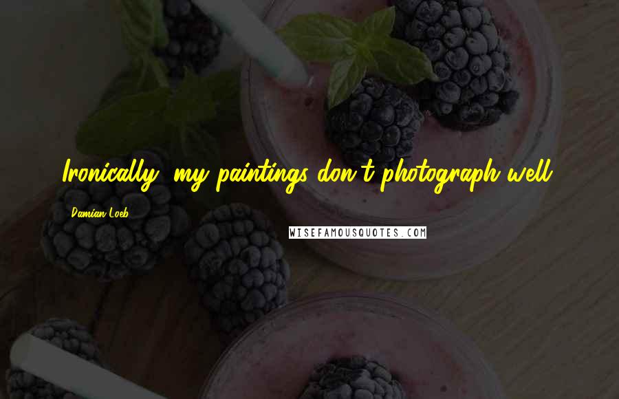 Damian Loeb Quotes: Ironically, my paintings don't photograph well.