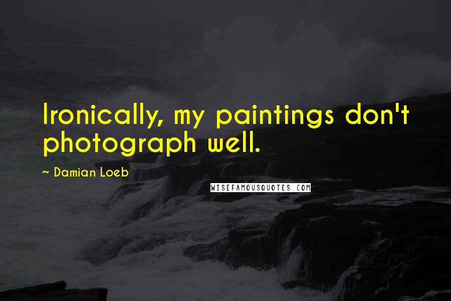 Damian Loeb Quotes: Ironically, my paintings don't photograph well.