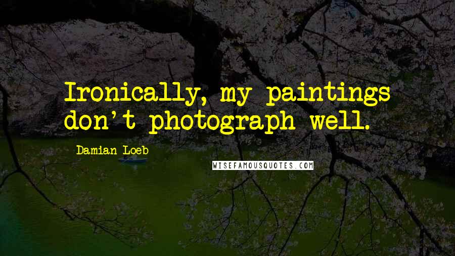 Damian Loeb Quotes: Ironically, my paintings don't photograph well.