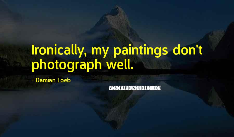 Damian Loeb Quotes: Ironically, my paintings don't photograph well.