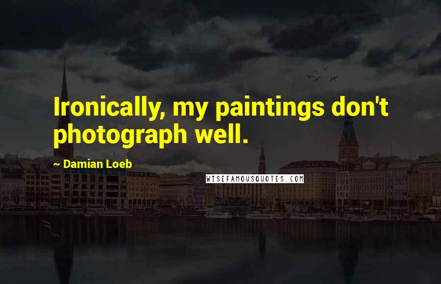 Damian Loeb Quotes: Ironically, my paintings don't photograph well.