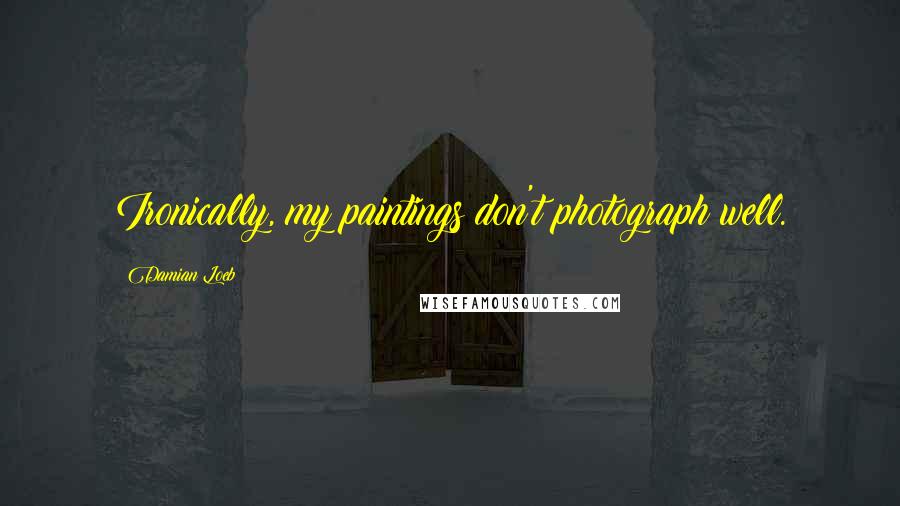 Damian Loeb Quotes: Ironically, my paintings don't photograph well.