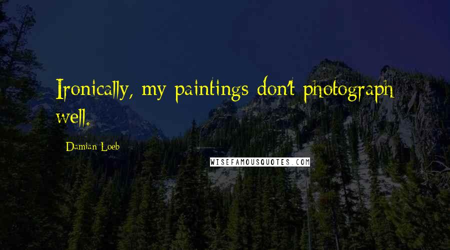 Damian Loeb Quotes: Ironically, my paintings don't photograph well.