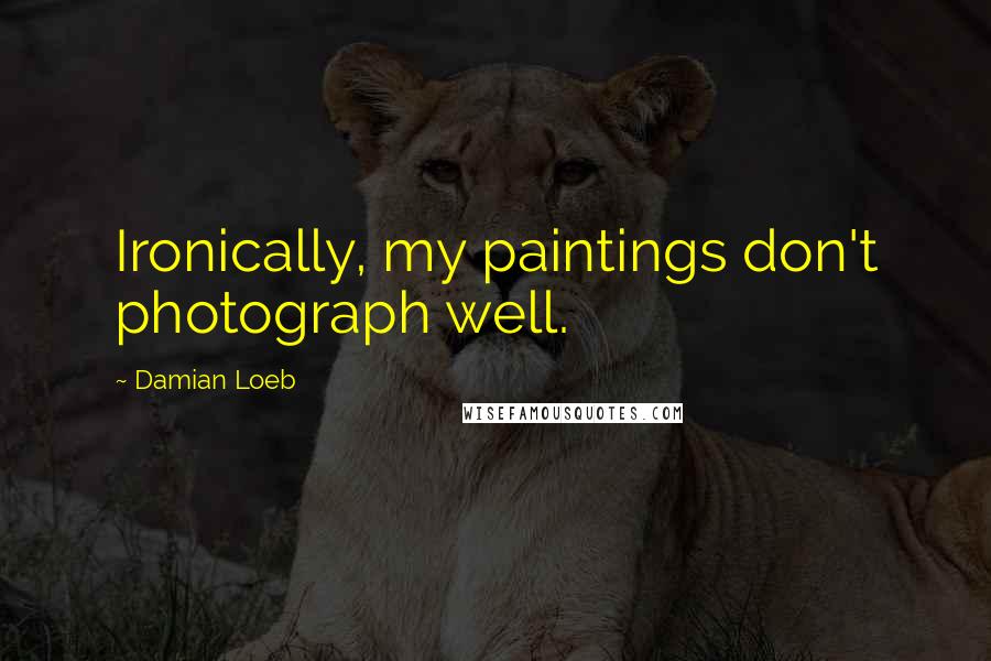 Damian Loeb Quotes: Ironically, my paintings don't photograph well.