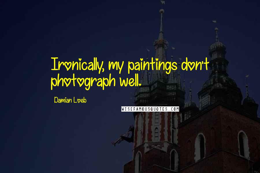 Damian Loeb Quotes: Ironically, my paintings don't photograph well.