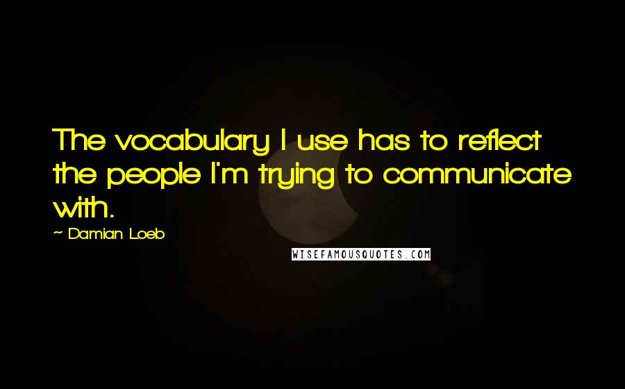 Damian Loeb Quotes: The vocabulary I use has to reflect the people I'm trying to communicate with.