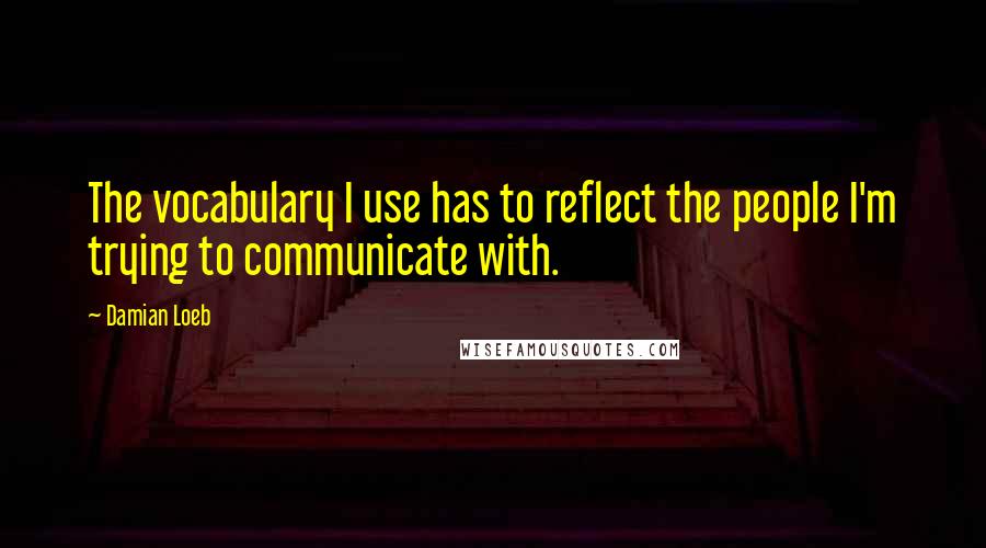 Damian Loeb Quotes: The vocabulary I use has to reflect the people I'm trying to communicate with.