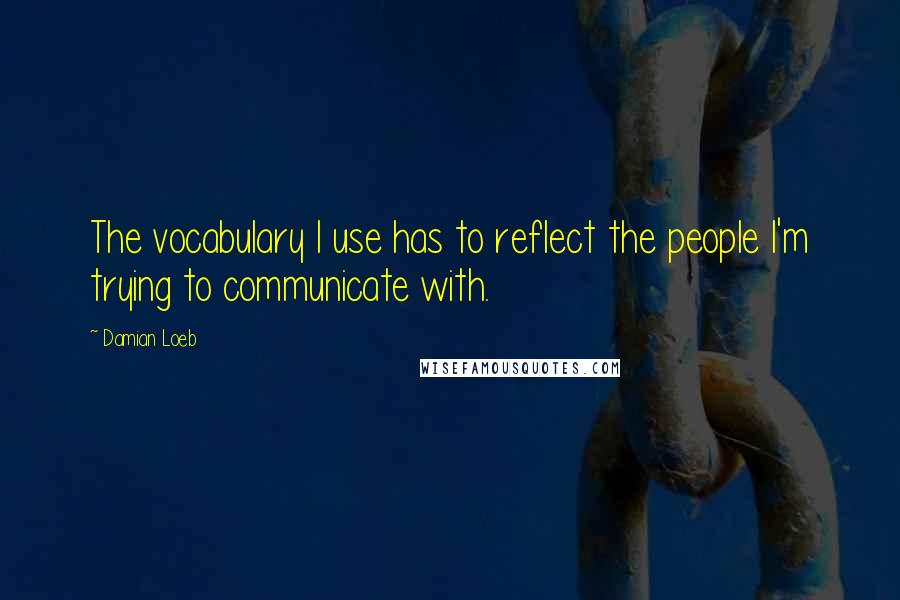 Damian Loeb Quotes: The vocabulary I use has to reflect the people I'm trying to communicate with.