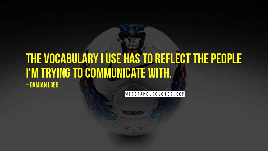 Damian Loeb Quotes: The vocabulary I use has to reflect the people I'm trying to communicate with.