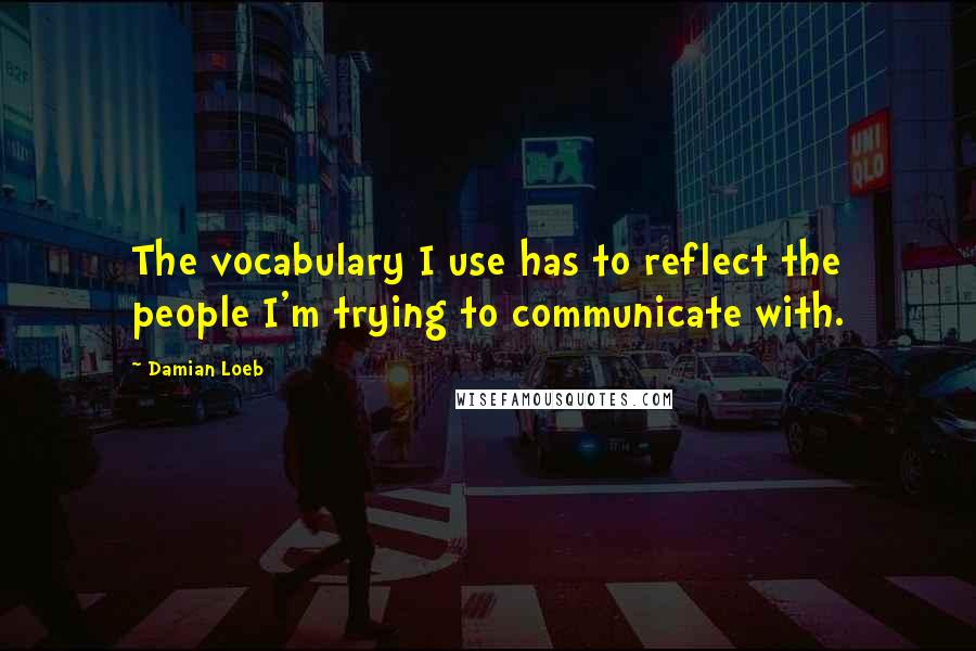 Damian Loeb Quotes: The vocabulary I use has to reflect the people I'm trying to communicate with.