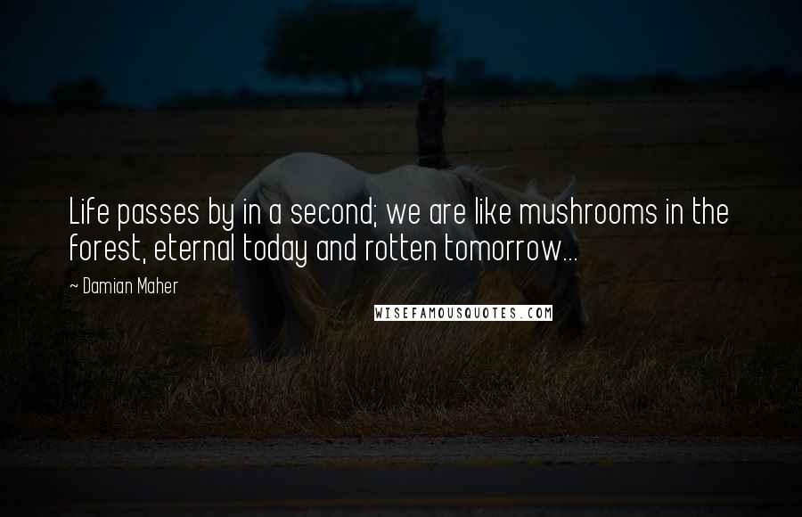 Damian Maher Quotes: Life passes by in a second; we are like mushrooms in the forest, eternal today and rotten tomorrow...