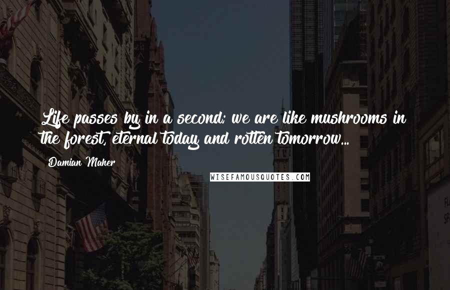 Damian Maher Quotes: Life passes by in a second; we are like mushrooms in the forest, eternal today and rotten tomorrow...