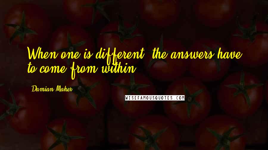 Damian Maher Quotes: When one is different, the answers have to come from within.