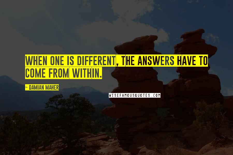 Damian Maher Quotes: When one is different, the answers have to come from within.