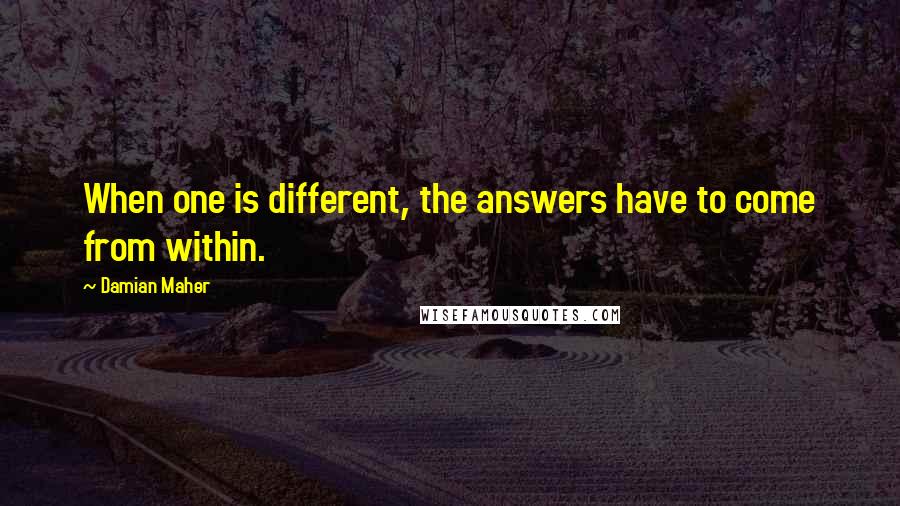 Damian Maher Quotes: When one is different, the answers have to come from within.