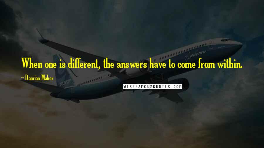 Damian Maher Quotes: When one is different, the answers have to come from within.