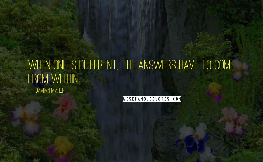 Damian Maher Quotes: When one is different, the answers have to come from within.