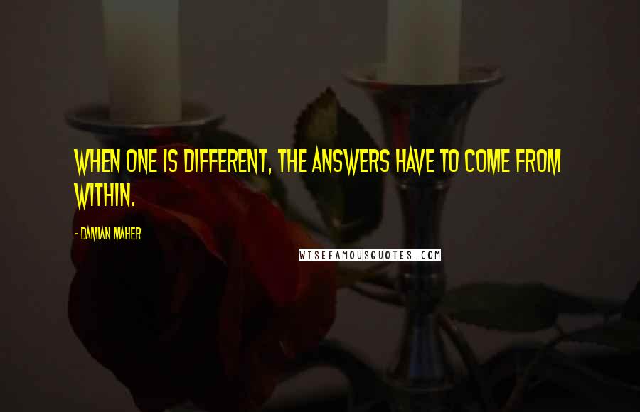 Damian Maher Quotes: When one is different, the answers have to come from within.