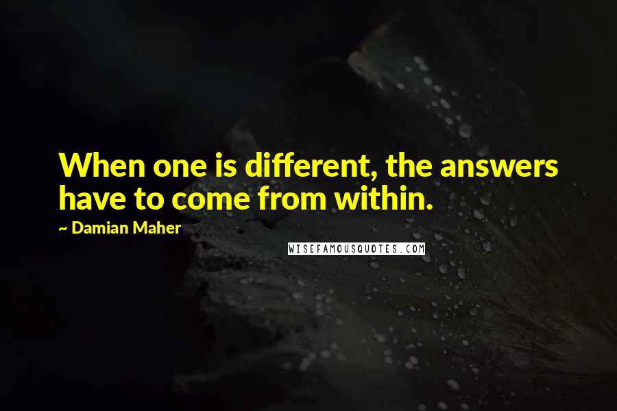 Damian Maher Quotes: When one is different, the answers have to come from within.