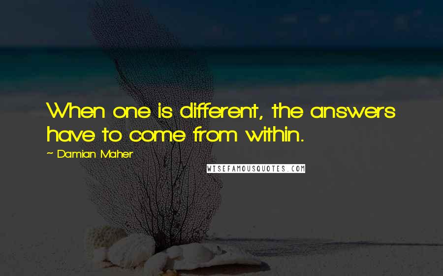 Damian Maher Quotes: When one is different, the answers have to come from within.