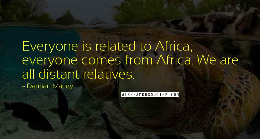 Damian Marley Quotes: Everyone is related to Africa; everyone comes from Africa. We are all distant relatives.