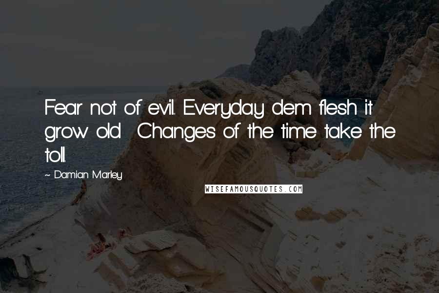 Damian Marley Quotes: Fear not of evil.. Everyday dem flesh it grow old Changes of the time take the toll.