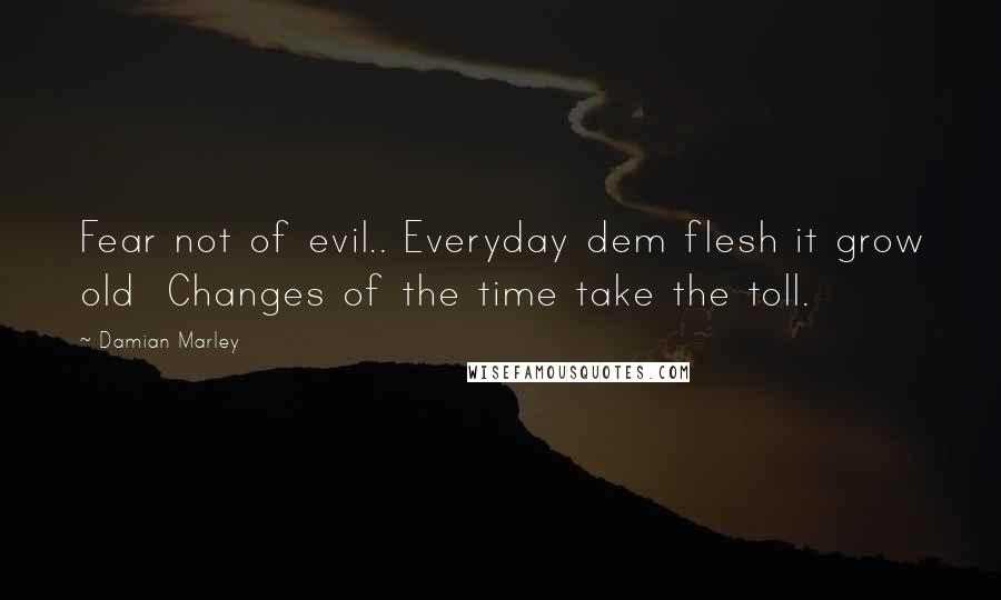 Damian Marley Quotes: Fear not of evil.. Everyday dem flesh it grow old Changes of the time take the toll.