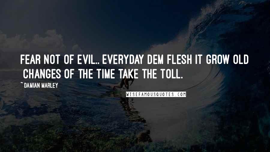 Damian Marley Quotes: Fear not of evil.. Everyday dem flesh it grow old Changes of the time take the toll.