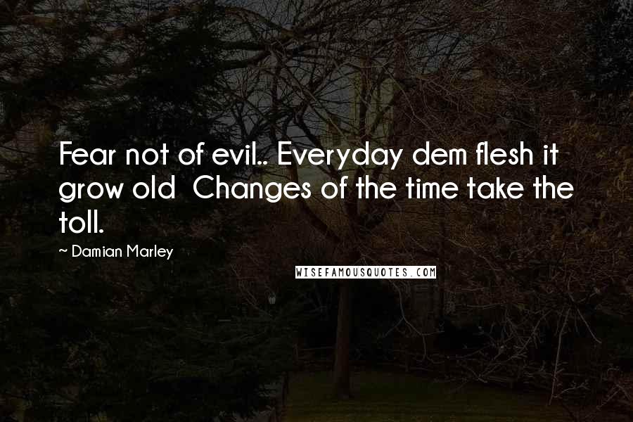 Damian Marley Quotes: Fear not of evil.. Everyday dem flesh it grow old Changes of the time take the toll.