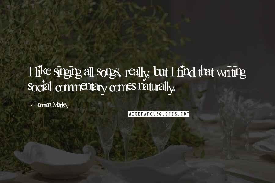 Damian Marley Quotes: I like singing all songs, really, but I find that writing social commentary comes naturally.