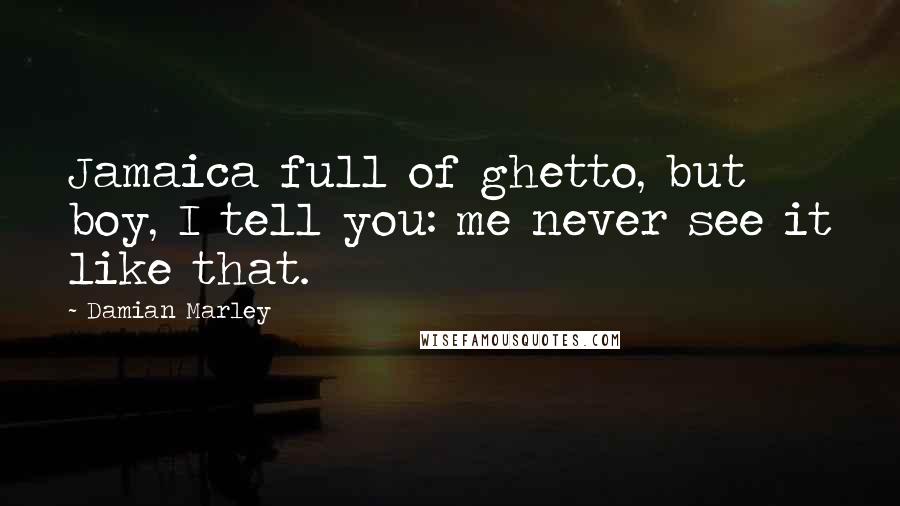 Damian Marley Quotes: Jamaica full of ghetto, but boy, I tell you: me never see it like that.