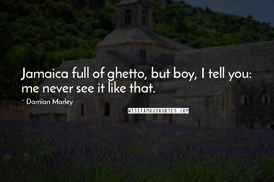 Damian Marley Quotes: Jamaica full of ghetto, but boy, I tell you: me never see it like that.