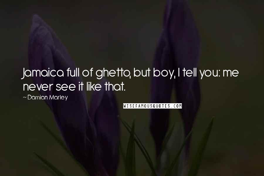 Damian Marley Quotes: Jamaica full of ghetto, but boy, I tell you: me never see it like that.