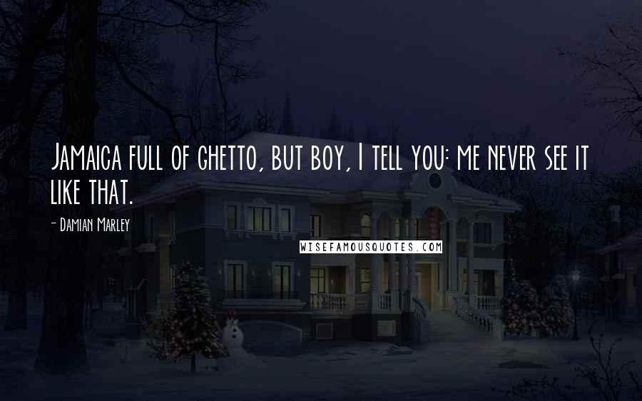 Damian Marley Quotes: Jamaica full of ghetto, but boy, I tell you: me never see it like that.