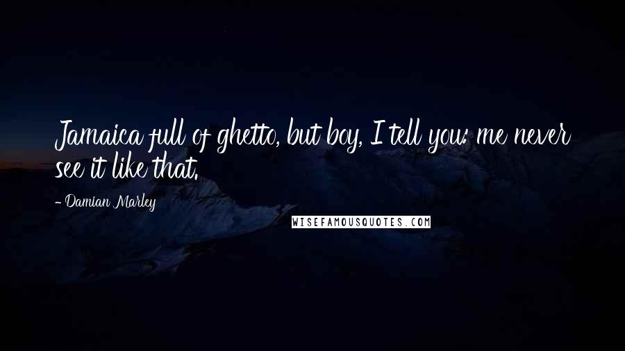 Damian Marley Quotes: Jamaica full of ghetto, but boy, I tell you: me never see it like that.